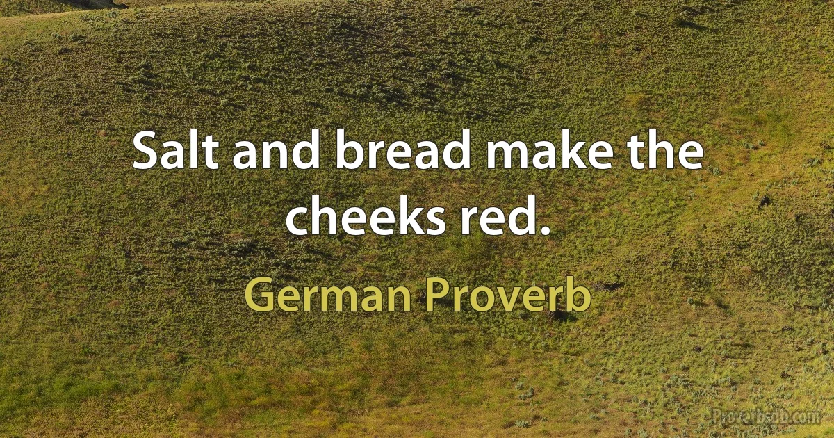 Salt and bread make the cheeks red. (German Proverb)