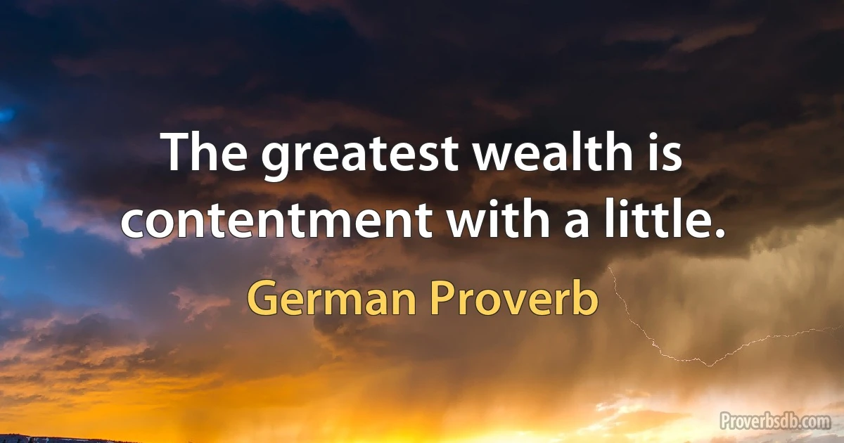 The greatest wealth is contentment with a little. (German Proverb)