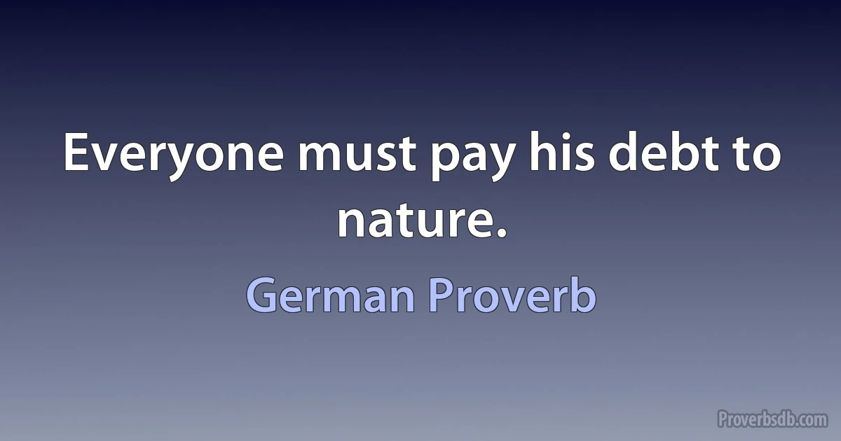 Everyone must pay his debt to nature. (German Proverb)