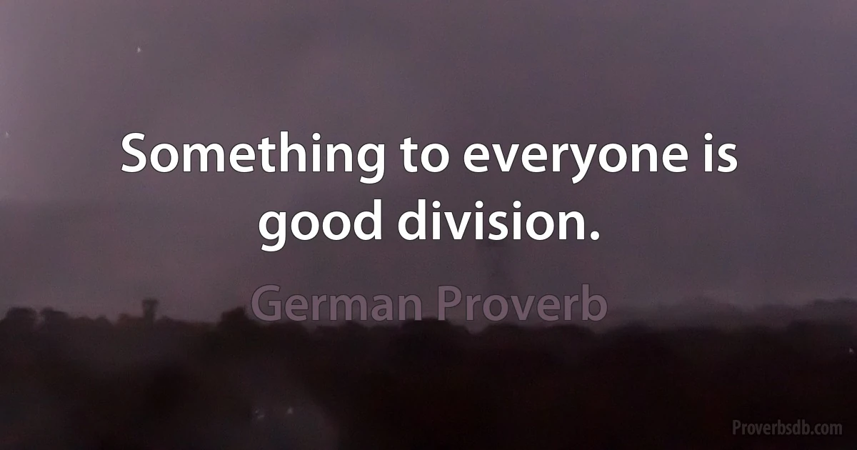 Something to everyone is good division. (German Proverb)