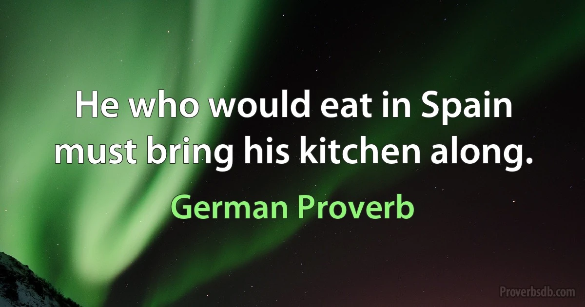 He who would eat in Spain must bring his kitchen along. (German Proverb)