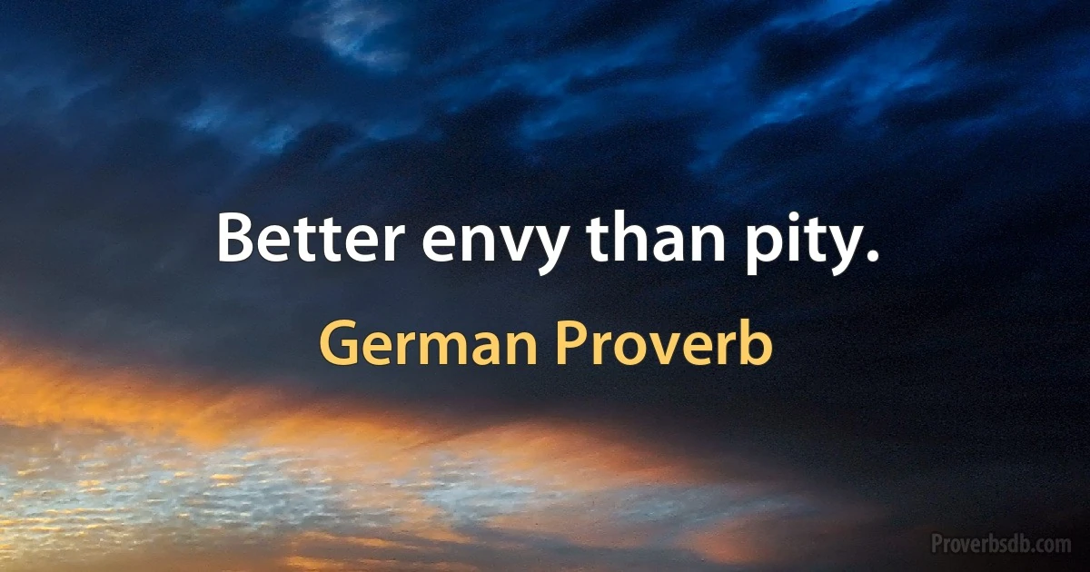 Better envy than pity. (German Proverb)