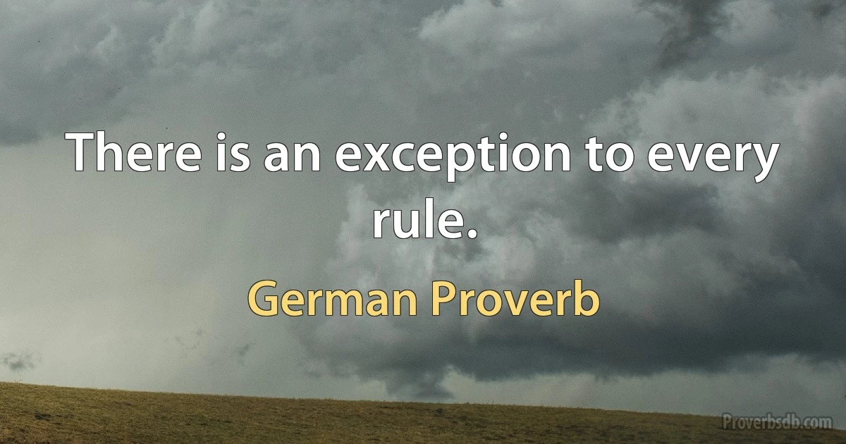 There is an exception to every rule. (German Proverb)