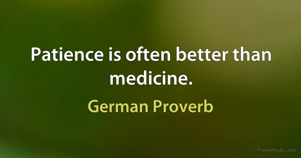 Patience is often better than medicine. (German Proverb)