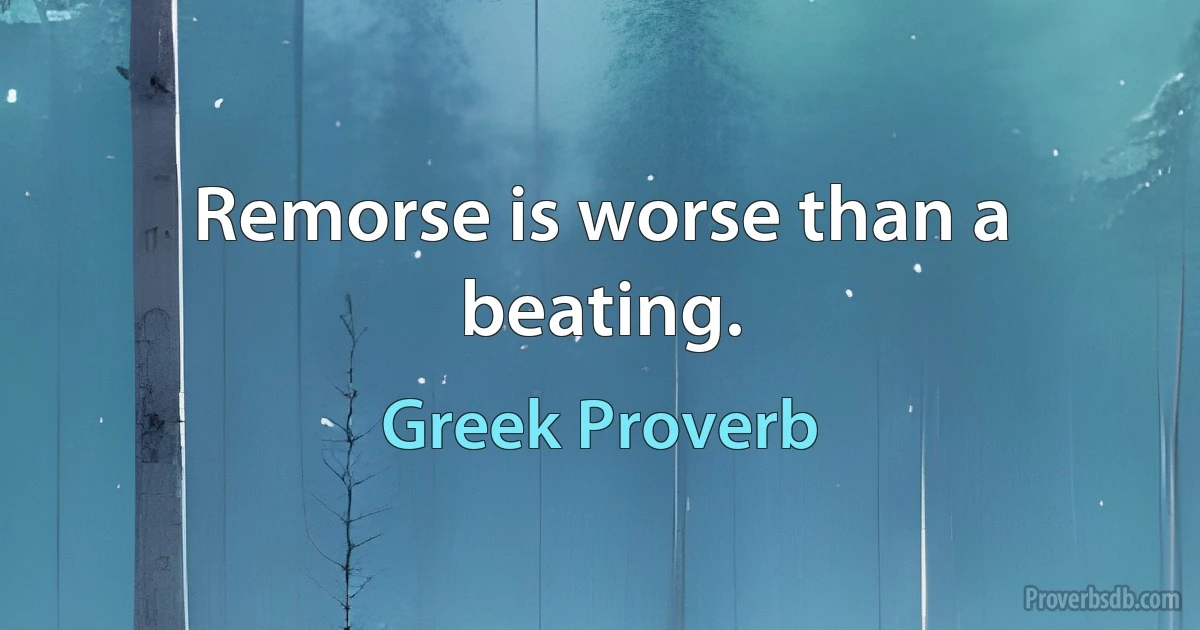 Remorse is worse than a beating. (Greek Proverb)