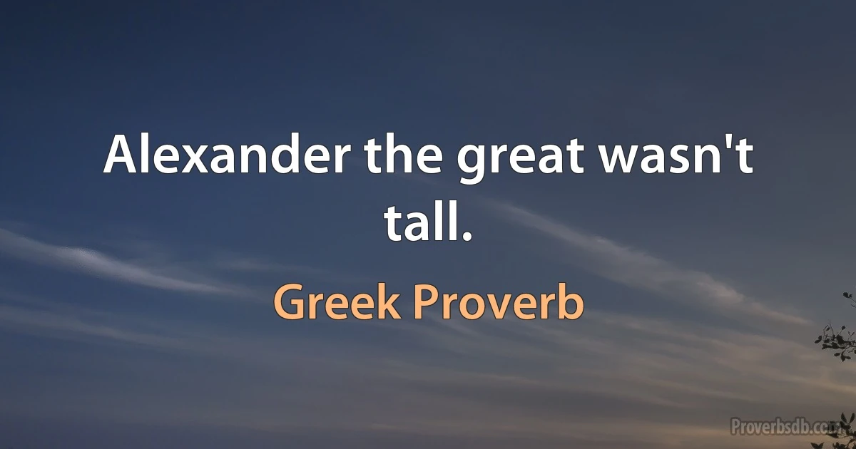 Alexander the great wasn't tall. (Greek Proverb)