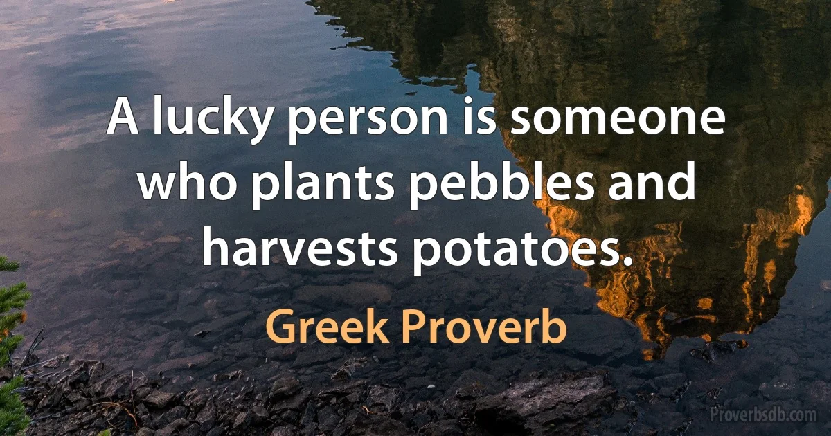 A lucky person is someone who plants pebbles and harvests potatoes. (Greek Proverb)