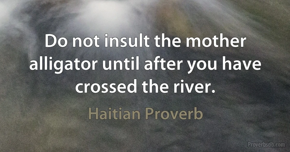 Do not insult the mother alligator until after you have crossed the river. (Haitian Proverb)