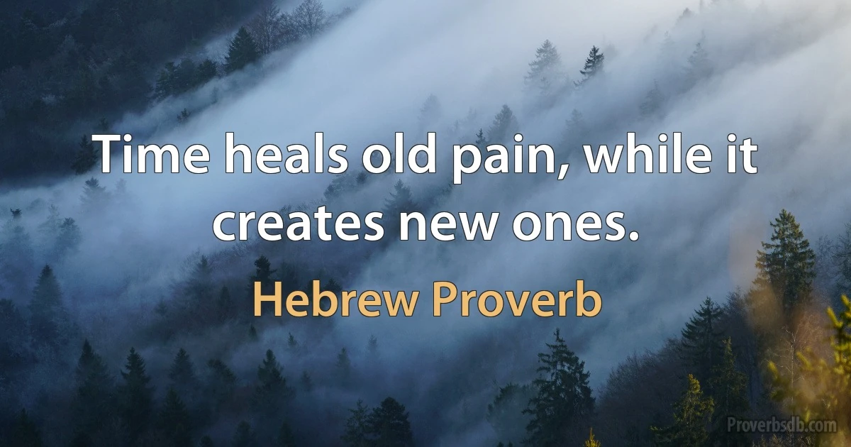 Time heals old pain, while it creates new ones. (Hebrew Proverb)