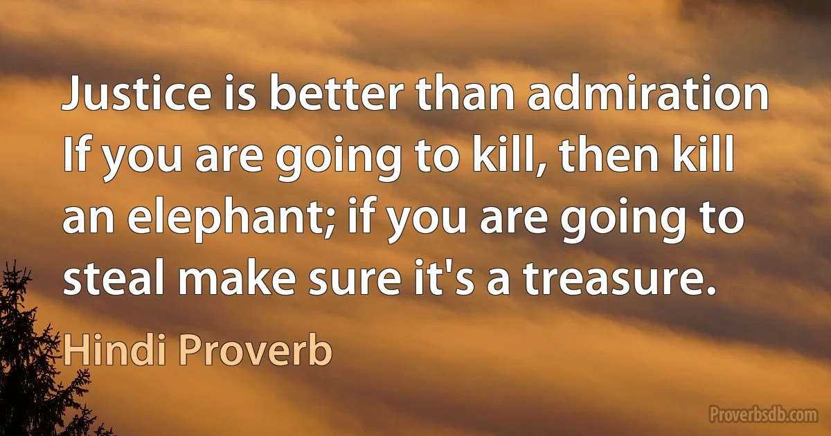 Justice is better than admiration If you are going to kill, then kill an elephant; if you are going to steal make sure it's a treasure. (Hindi Proverb)