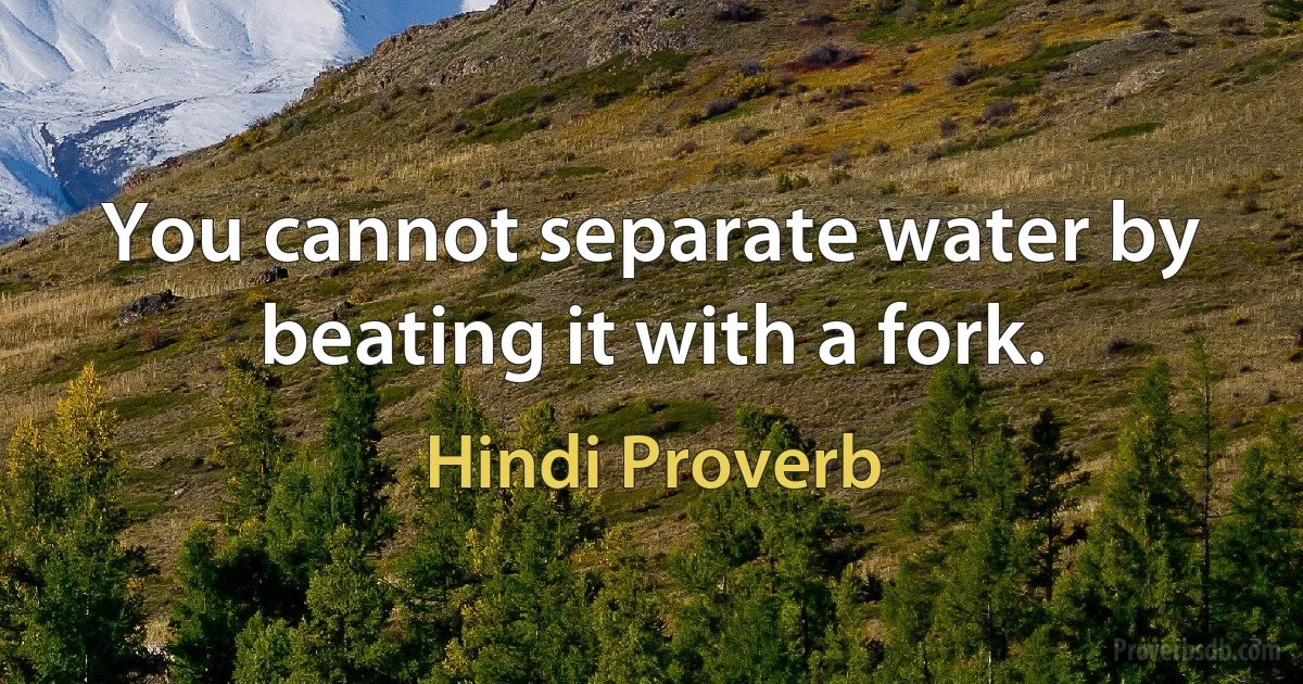 You cannot separate water by beating it with a fork. (Hindi Proverb)