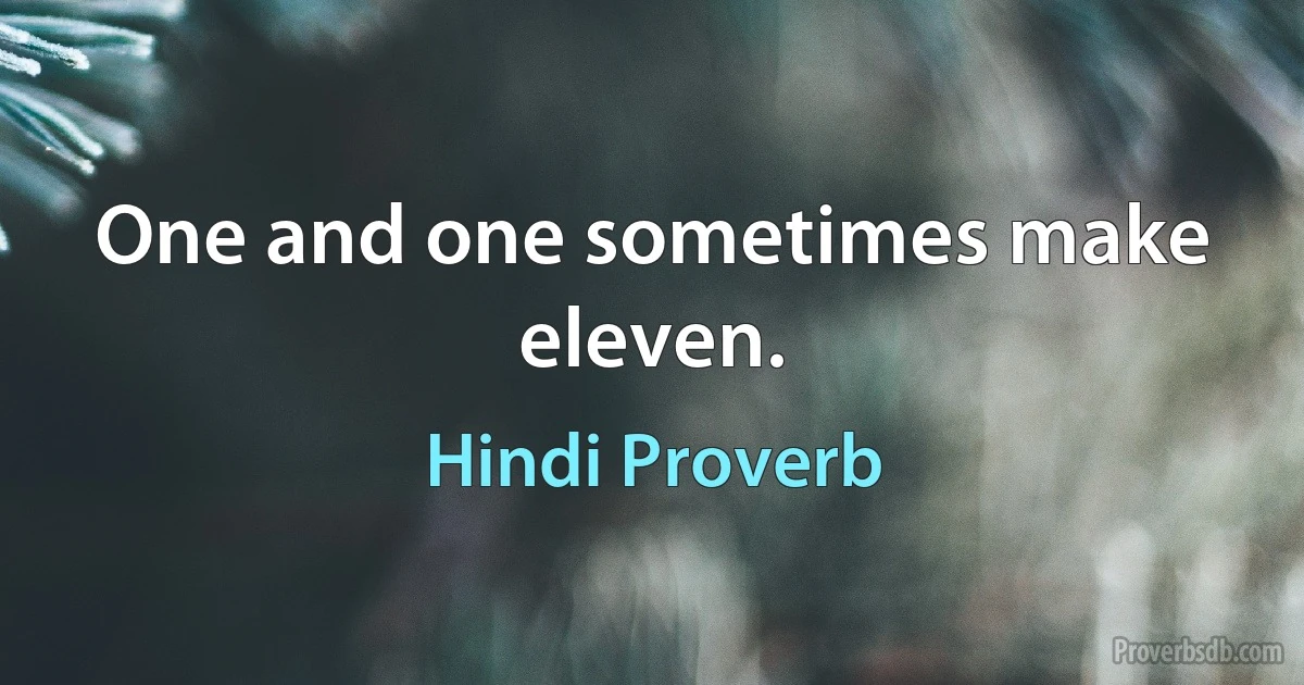 One and one sometimes make eleven. (Hindi Proverb)