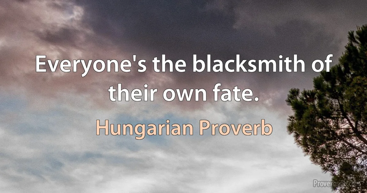 Everyone's the blacksmith of their own fate. (Hungarian Proverb)