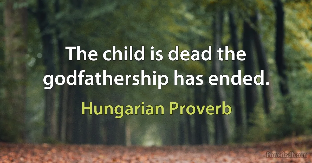 The child is dead the godfathership has ended. (Hungarian Proverb)