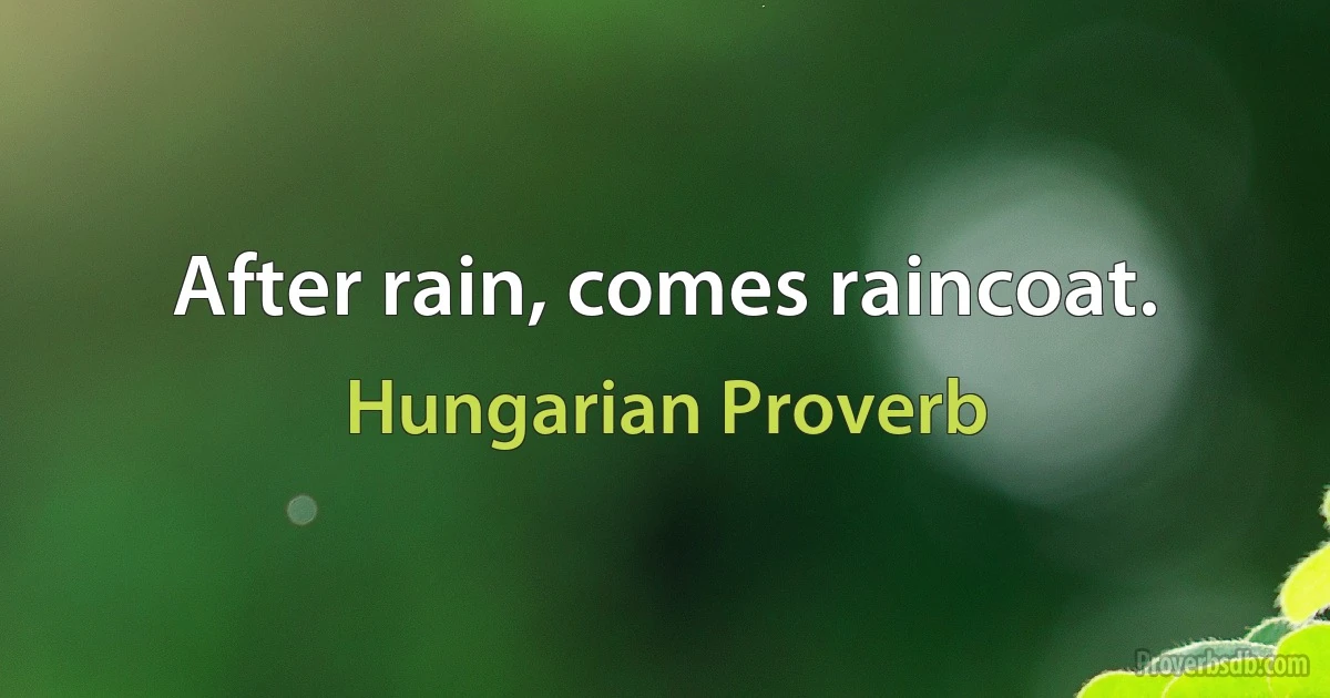 After rain, comes raincoat. (Hungarian Proverb)