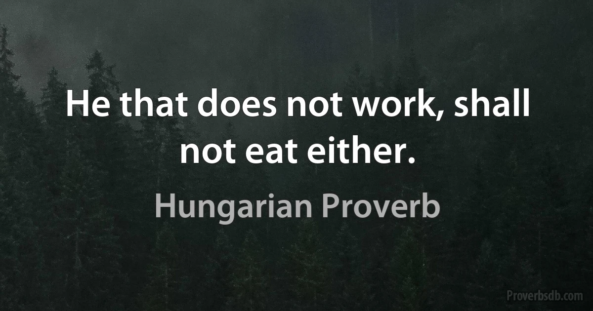 He that does not work, shall not eat either. (Hungarian Proverb)