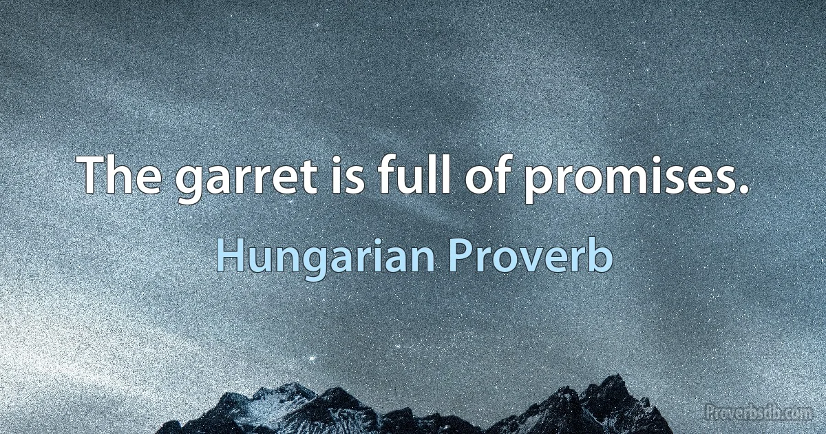 The garret is full of promises. (Hungarian Proverb)