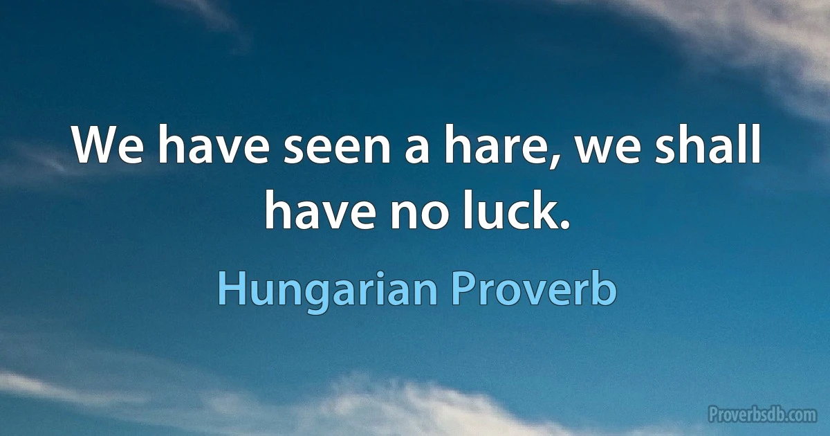 We have seen a hare, we shall have no luck. (Hungarian Proverb)