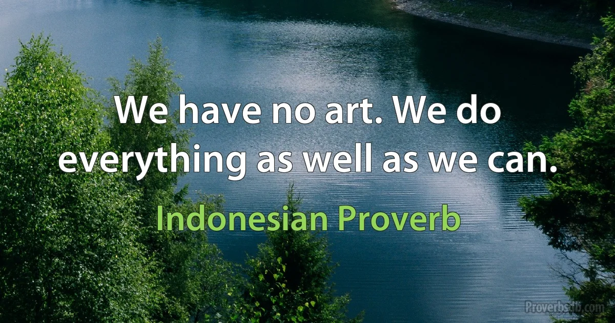 We have no art. We do everything as well as we can. (Indonesian Proverb)