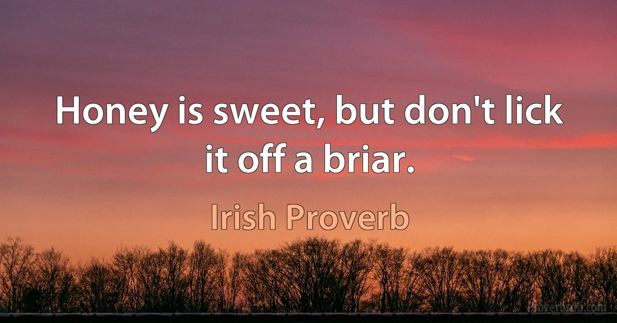 Honey is sweet, but don't lick it off a briar. (Irish Proverb)