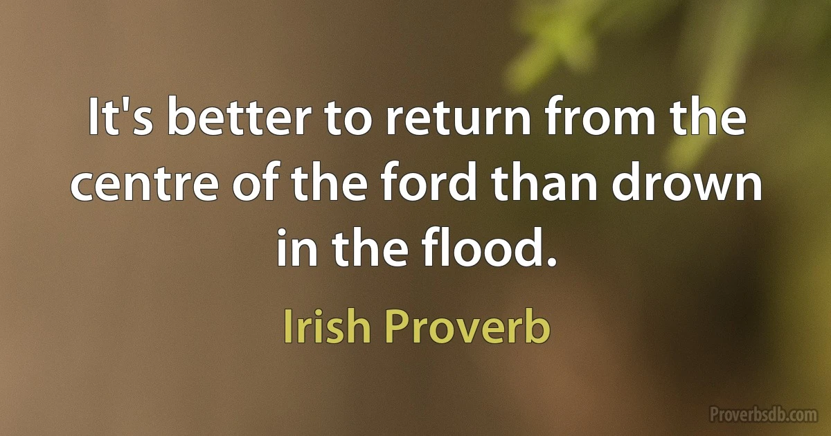 It's better to return from the centre of the ford than drown in the flood. (Irish Proverb)