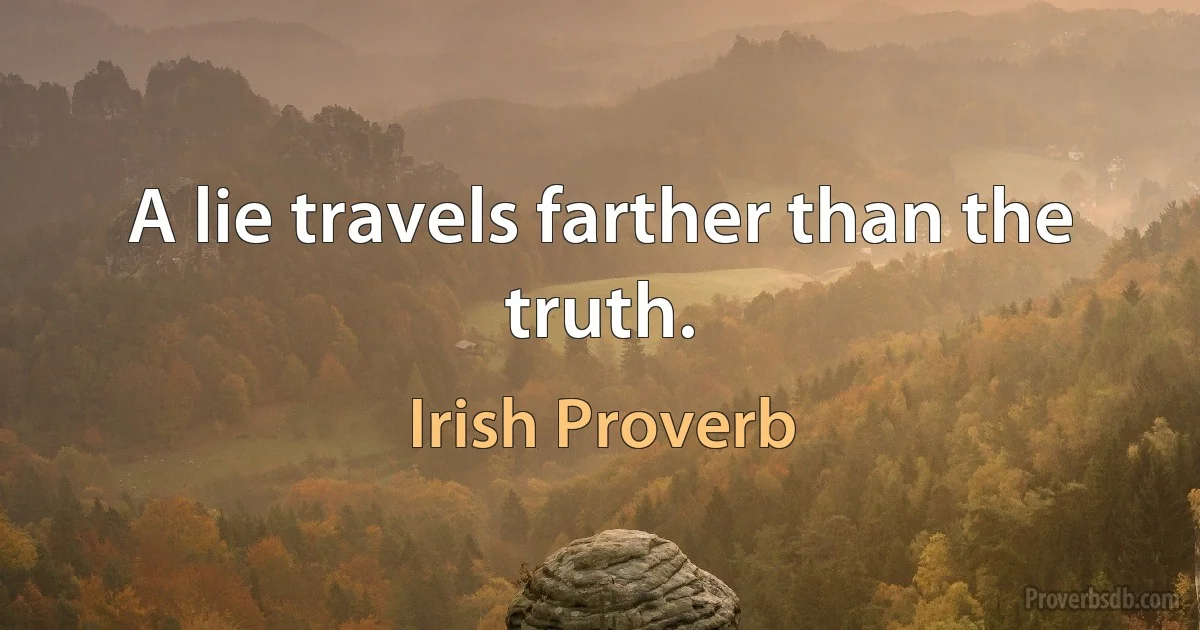 A lie travels farther than the truth. (Irish Proverb)