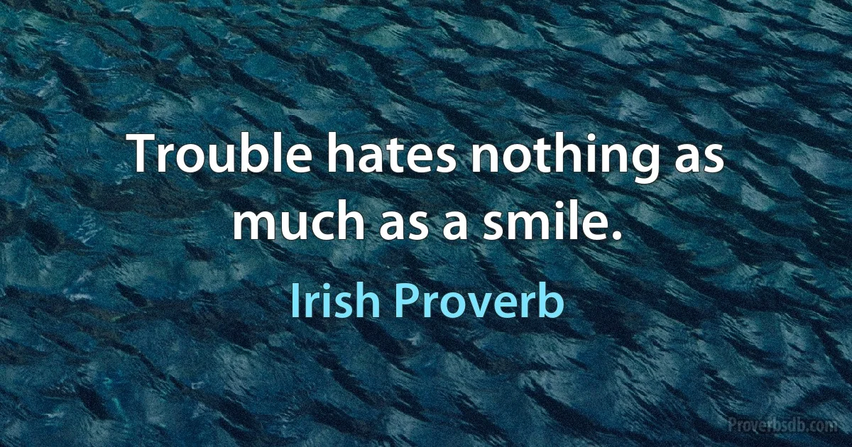 Trouble hates nothing as much as a smile. (Irish Proverb)