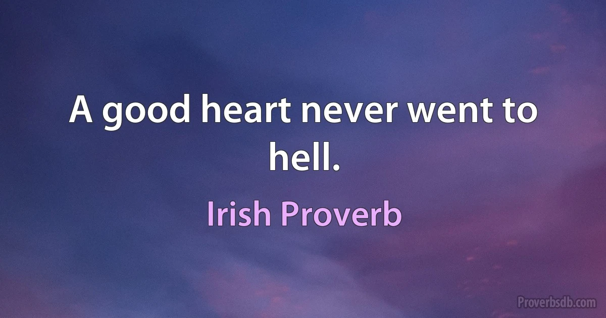 A good heart never went to hell. (Irish Proverb)