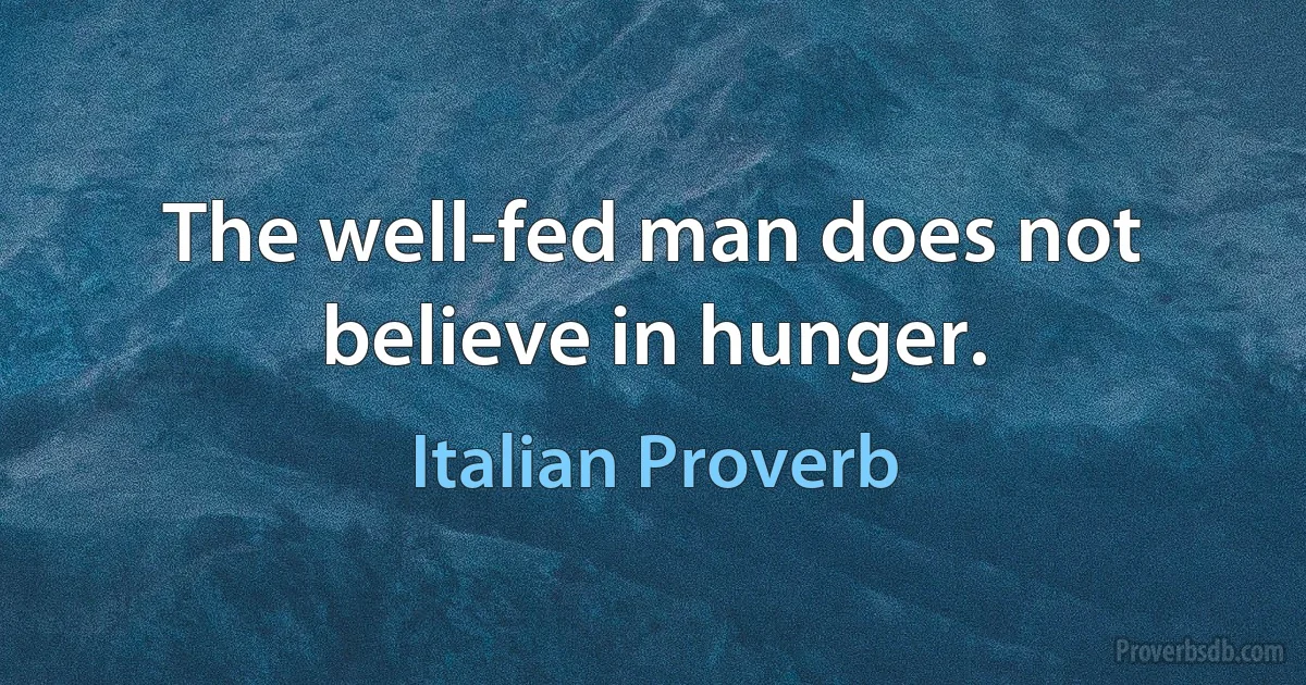 The well-fed man does not believe in hunger. (Italian Proverb)