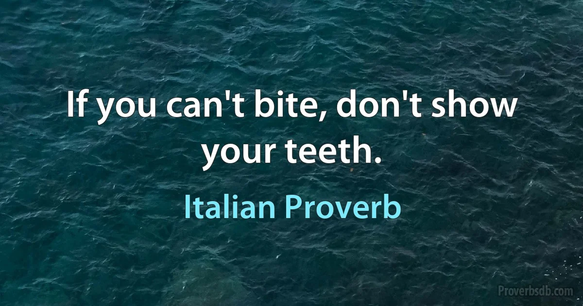 If you can't bite, don't show your teeth. (Italian Proverb)