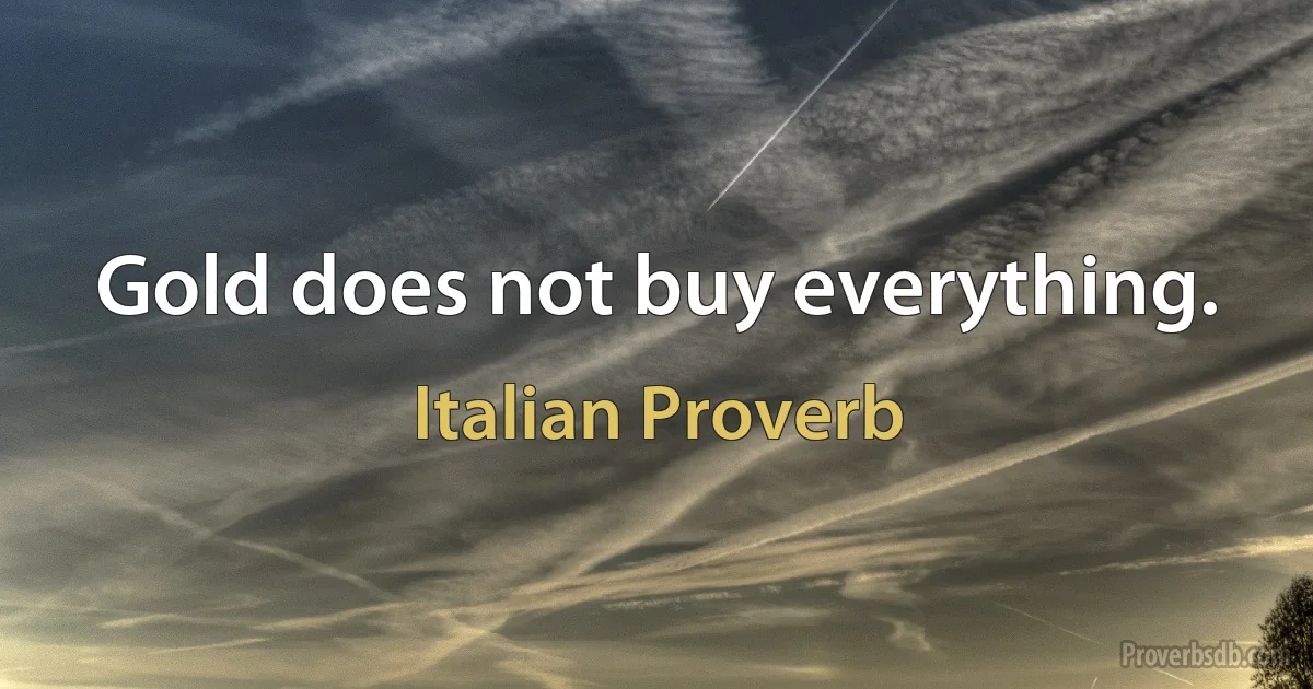 Gold does not buy everything. (Italian Proverb)