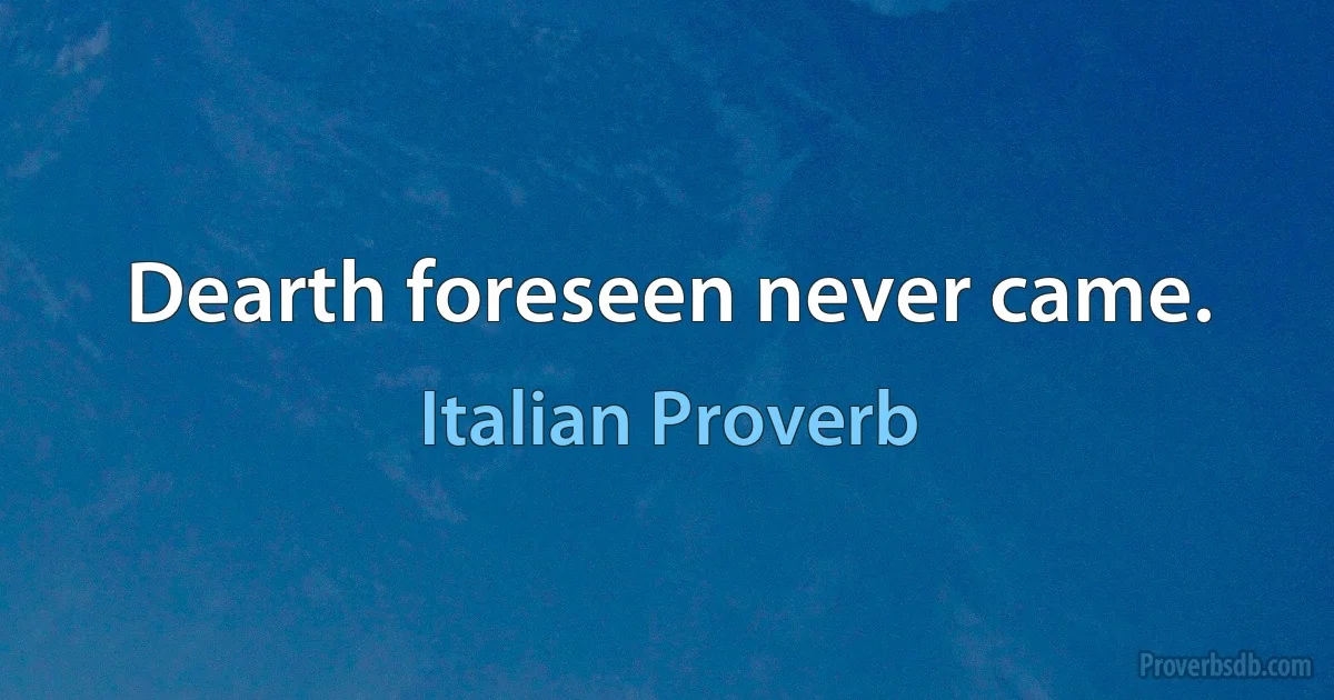 Dearth foreseen never came. (Italian Proverb)