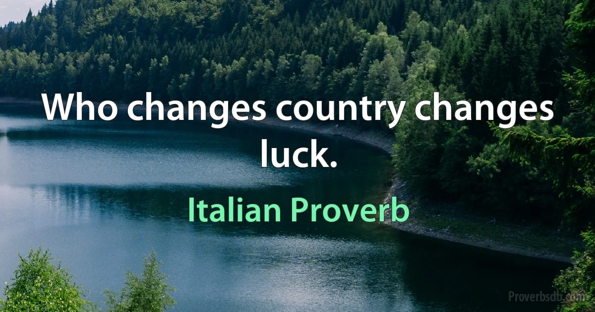 Who changes country changes luck. (Italian Proverb)