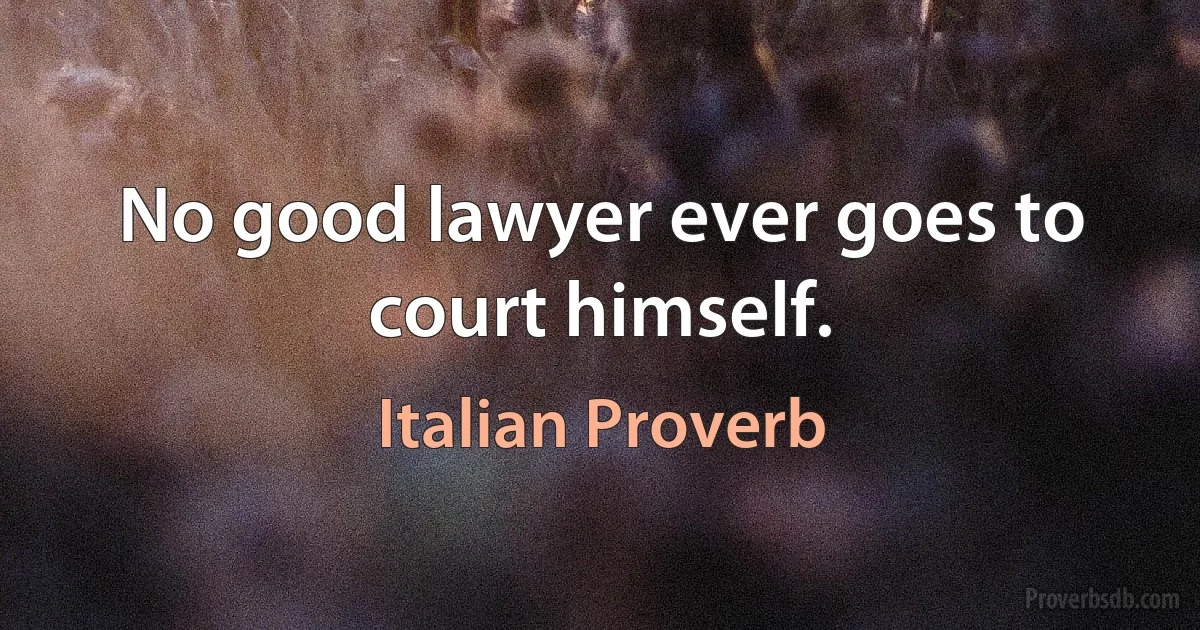 No good lawyer ever goes to court himself. (Italian Proverb)