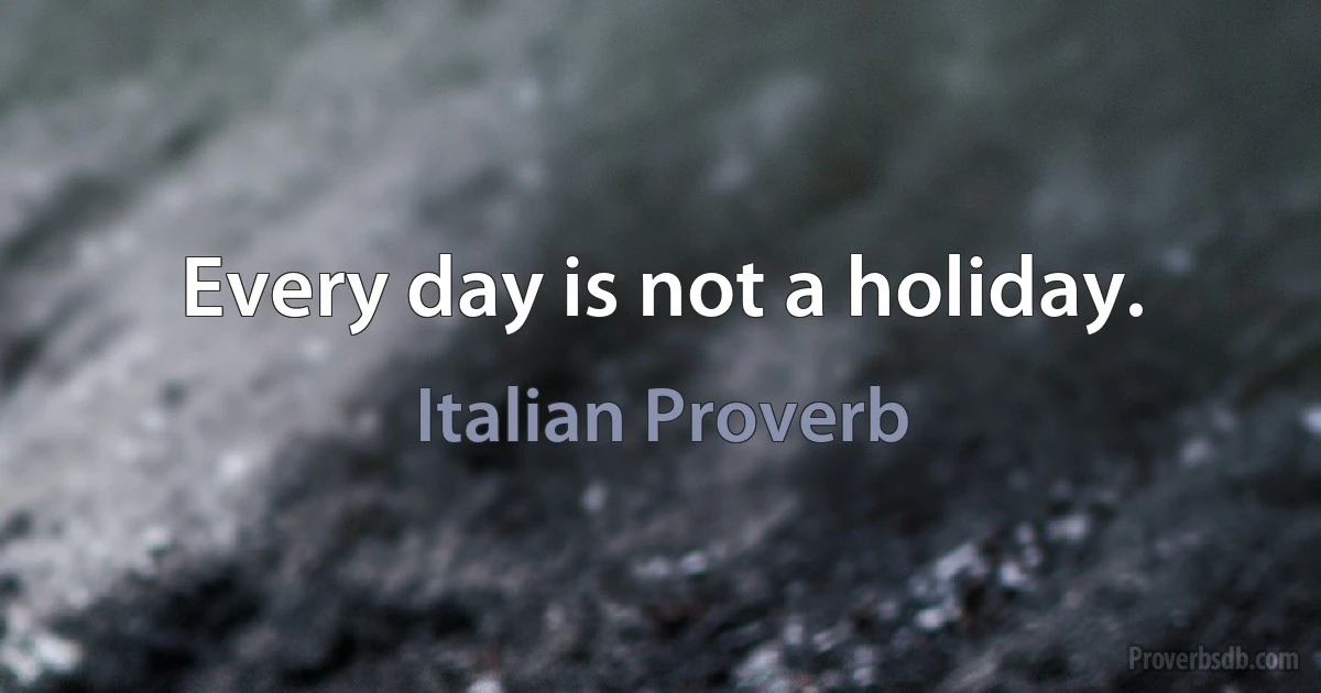 Every day is not a holiday. (Italian Proverb)