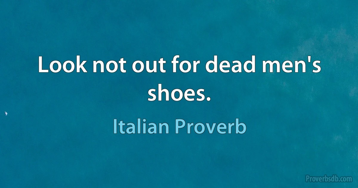 Look not out for dead men's shoes. (Italian Proverb)