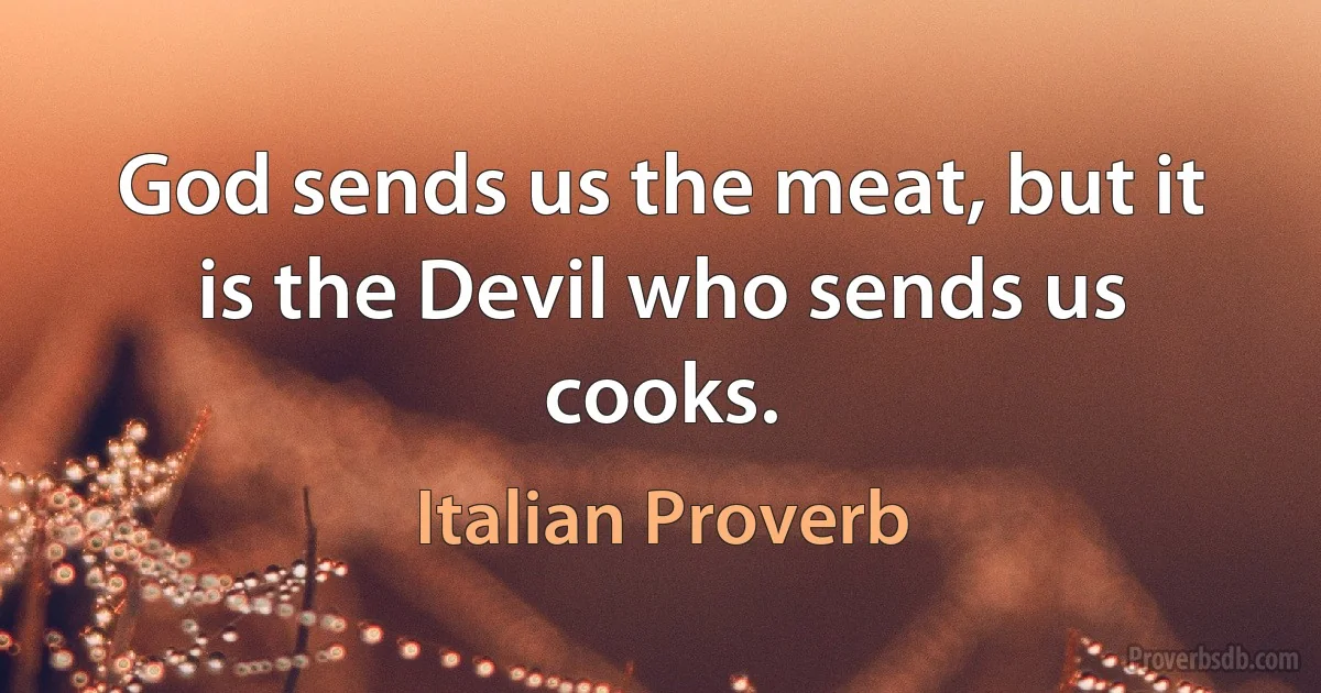 God sends us the meat, but it is the Devil who sends us cooks. (Italian Proverb)