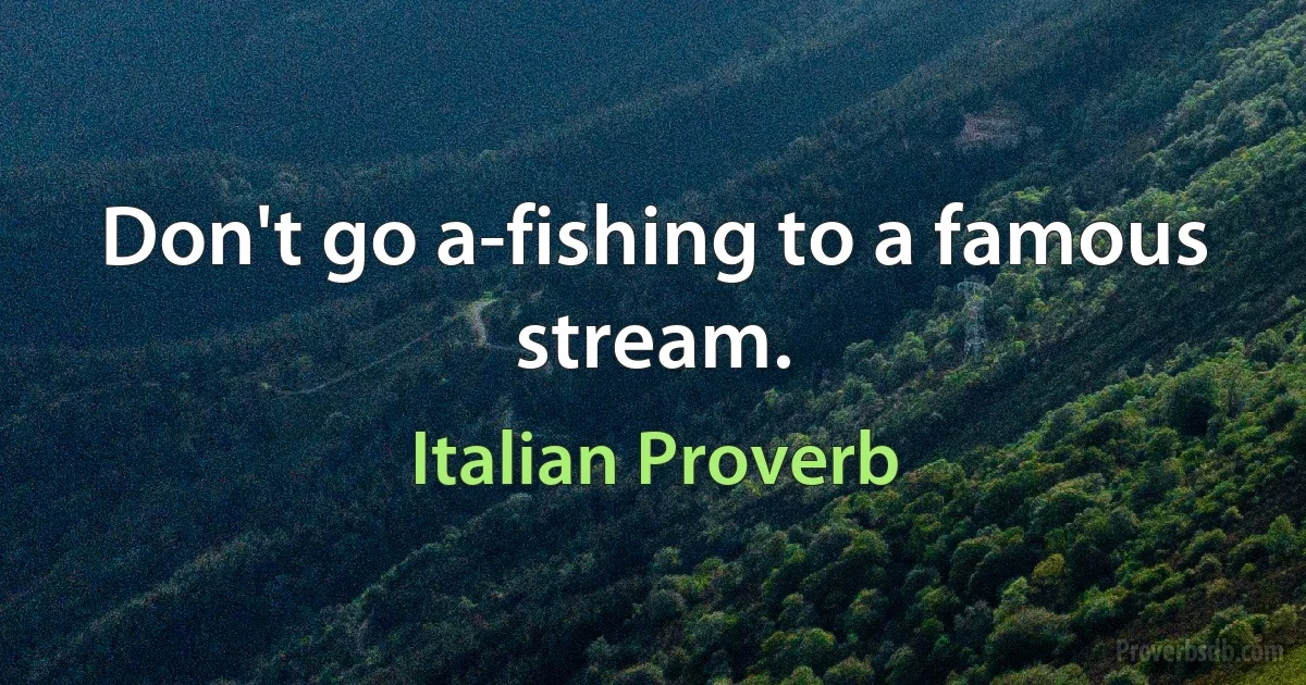 Don't go a-fishing to a famous stream. (Italian Proverb)