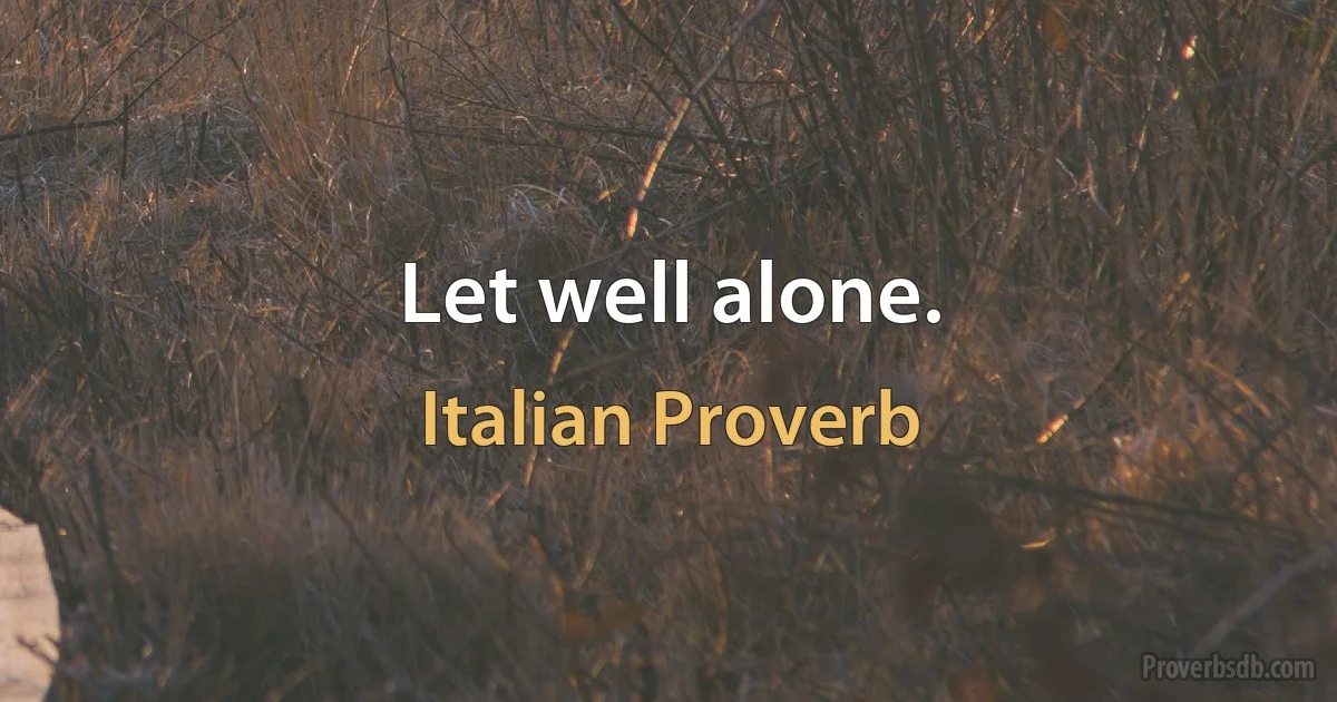 Let well alone. (Italian Proverb)