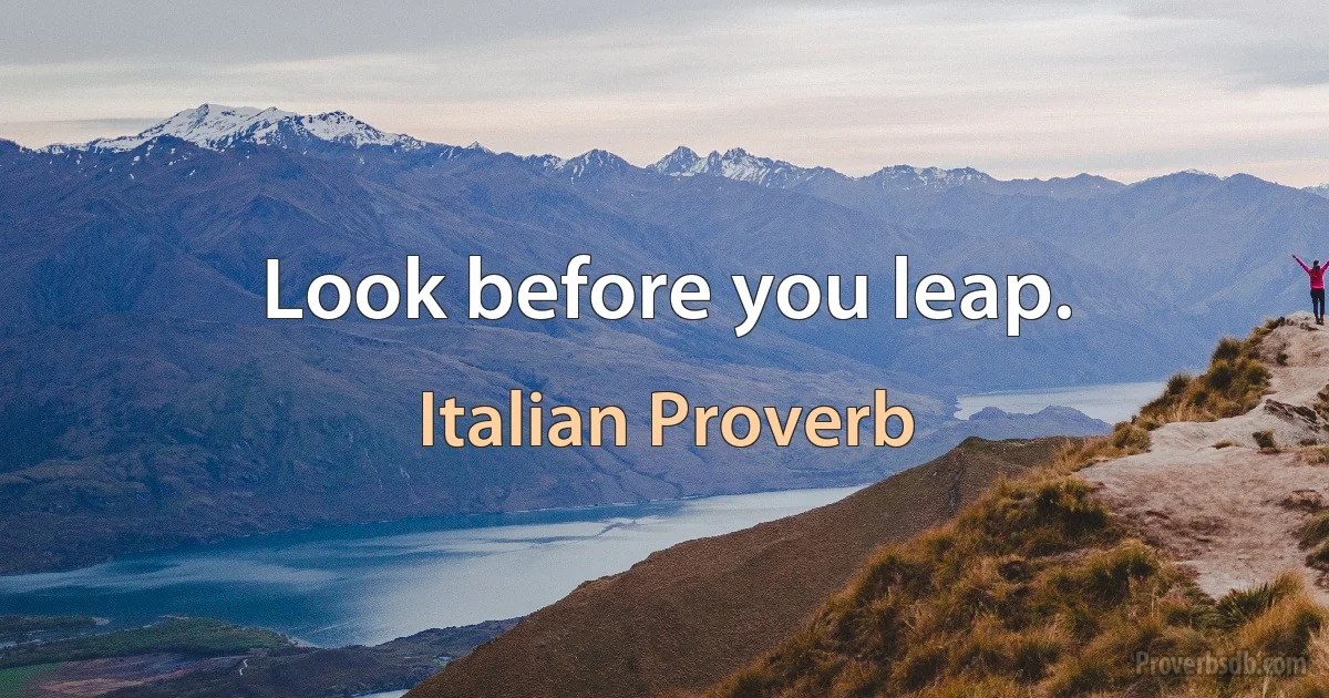 Look before you leap. (Italian Proverb)