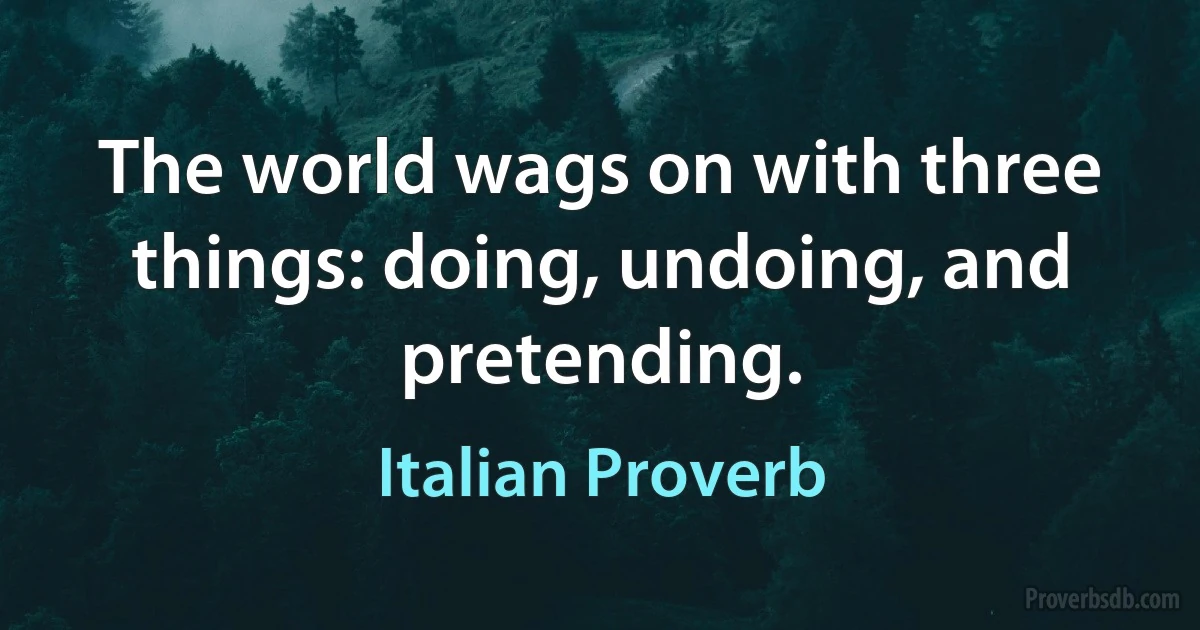 The world wags on with three things: doing, undoing, and pretending. (Italian Proverb)