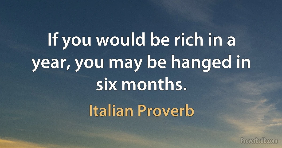 If you would be rich in a year, you may be hanged in six months. (Italian Proverb)