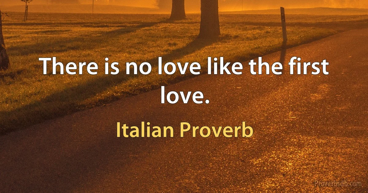 There is no love like the first love. (Italian Proverb)