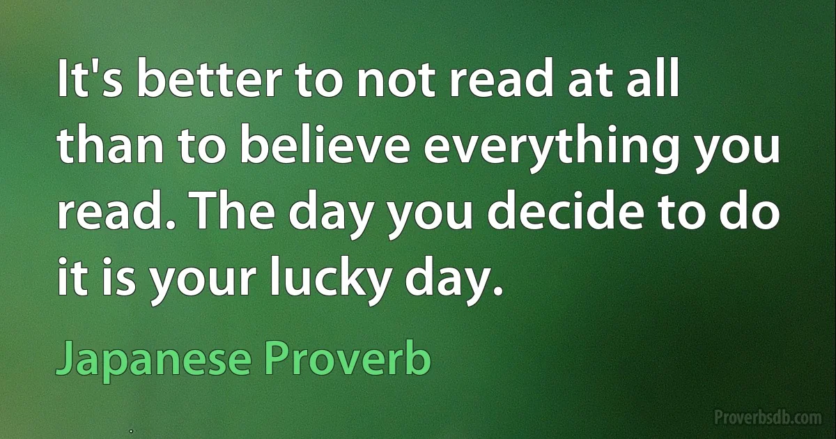 It's better to not read at all than to believe everything you read. The day you decide to do it is your lucky day. (Japanese Proverb)