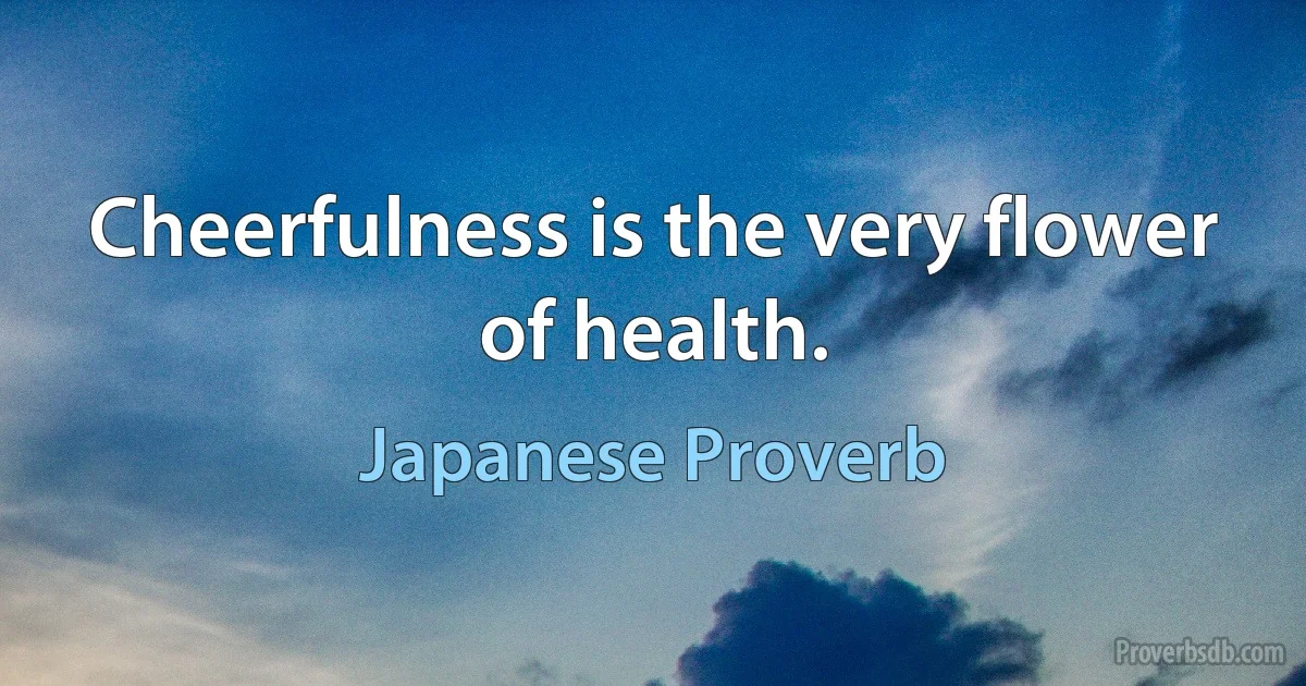 Cheerfulness is the very flower of health. (Japanese Proverb)