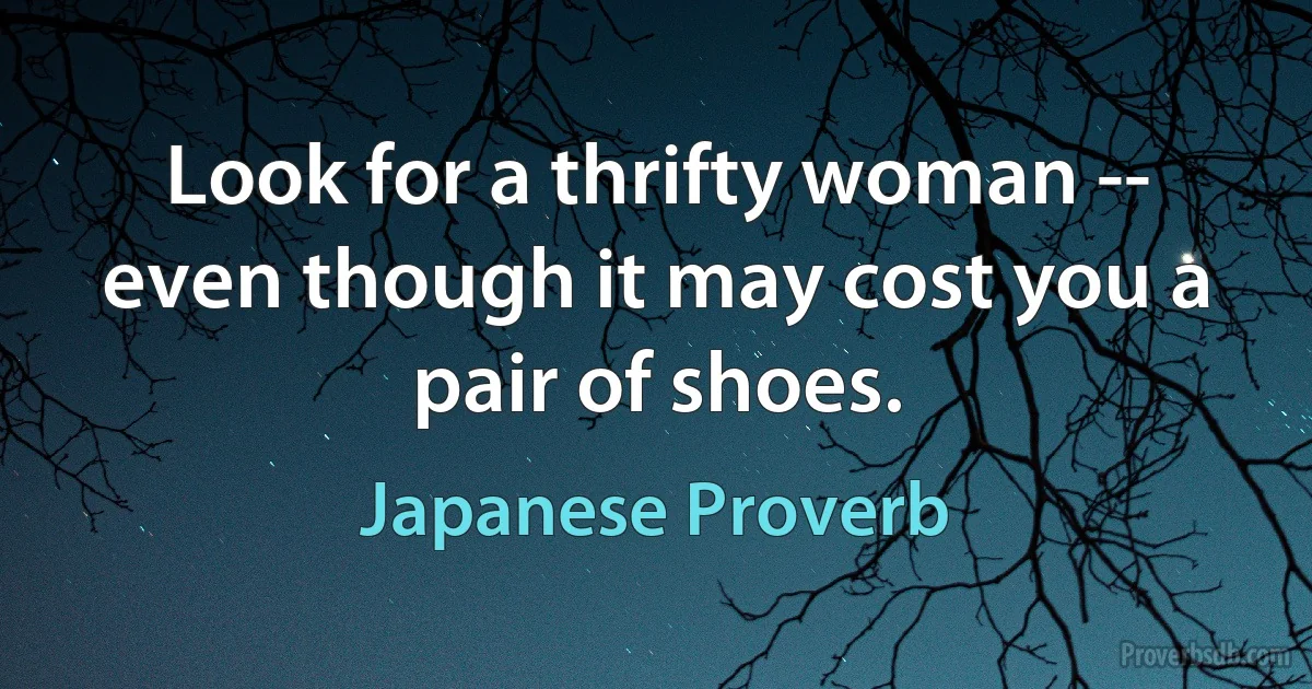 Look for a thrifty woman -- even though it may cost you a pair of shoes. (Japanese Proverb)