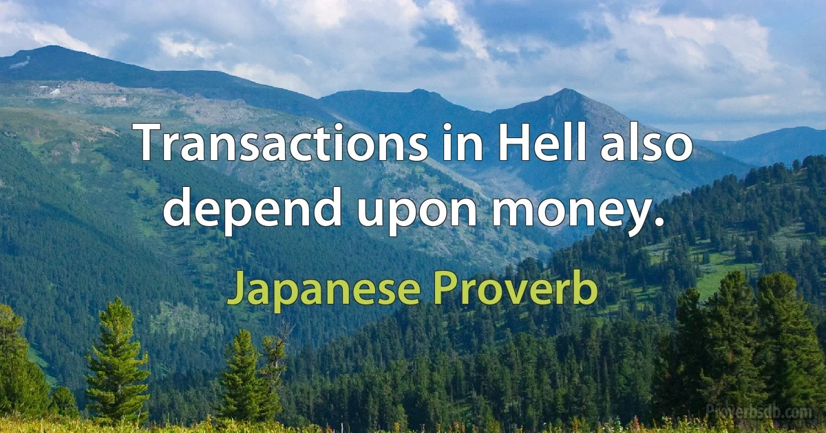 Transactions in Hell also depend upon money. (Japanese Proverb)