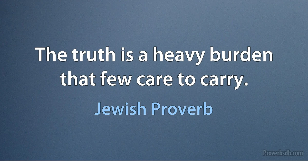 The truth is a heavy burden that few care to carry. (Jewish Proverb)