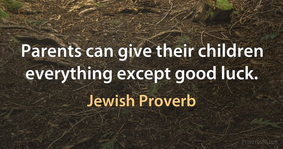 Parents can give their children everything except good luck. (Jewish Proverb)