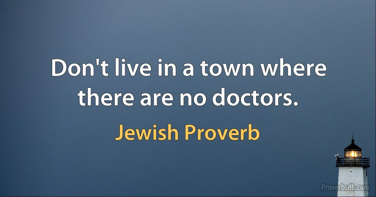 Don't live in a town where there are no doctors. (Jewish Proverb)